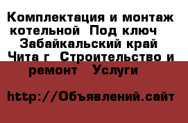 Комплектация и монтаж котельной “Под ключ“ - Забайкальский край, Чита г. Строительство и ремонт » Услуги   